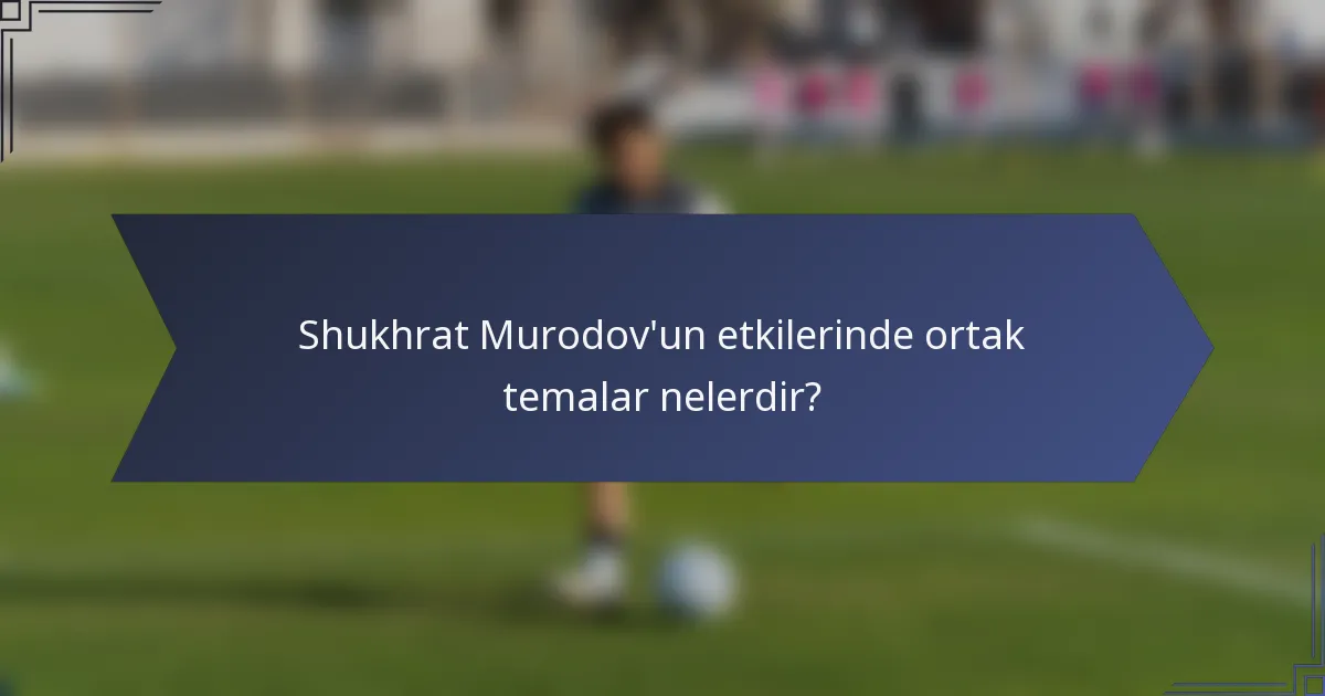 Shukhrat Murodov'un etkilerinde ortak temalar nelerdir?