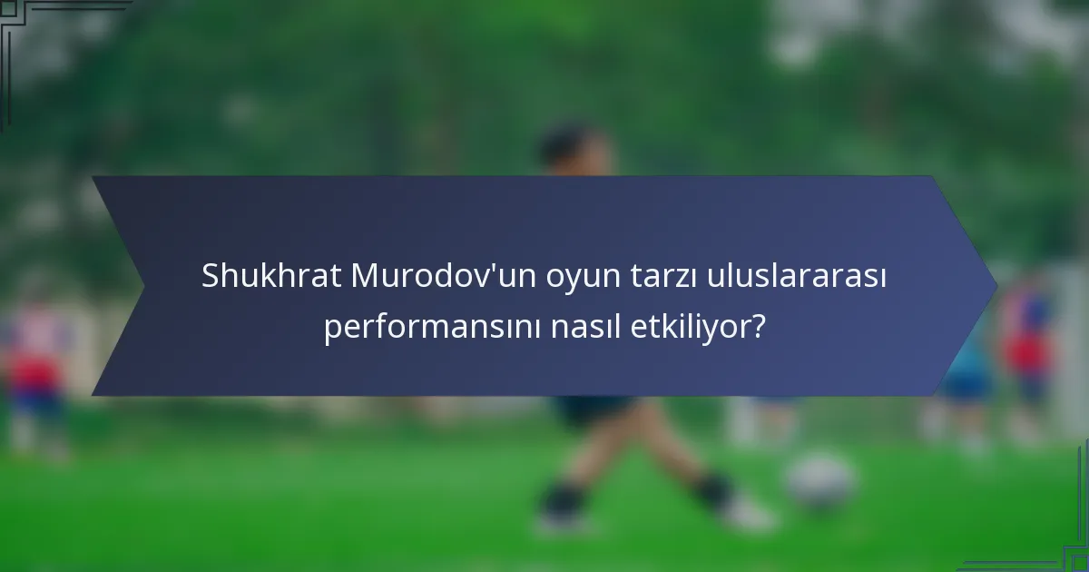Shukhrat Murodov'un oyun tarzı uluslararası performansını nasıl etkiliyor?
