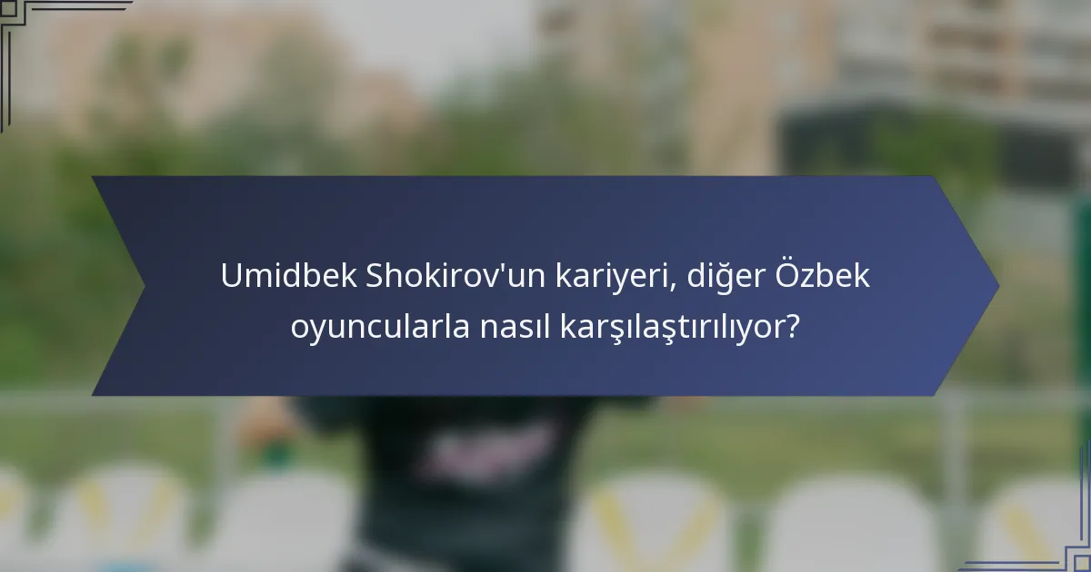 Umidbek Shokirov'un kariyeri, diğer Özbek oyuncularla nasıl karşılaştırılıyor?