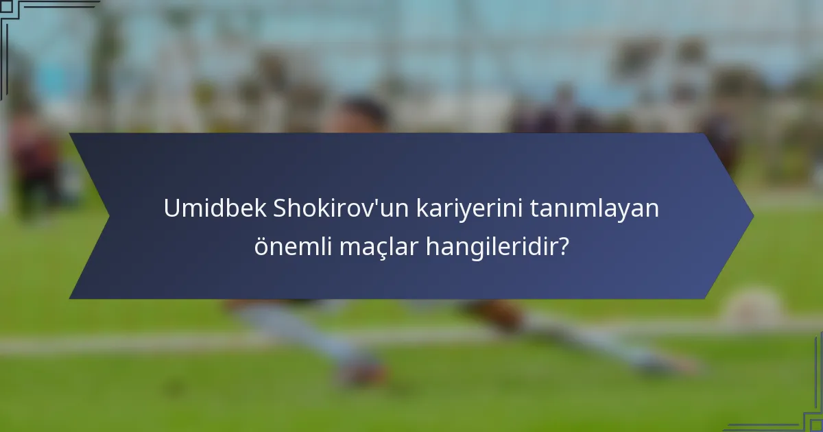 Umidbek Shokirov'un kariyerini tanımlayan önemli maçlar hangileridir?