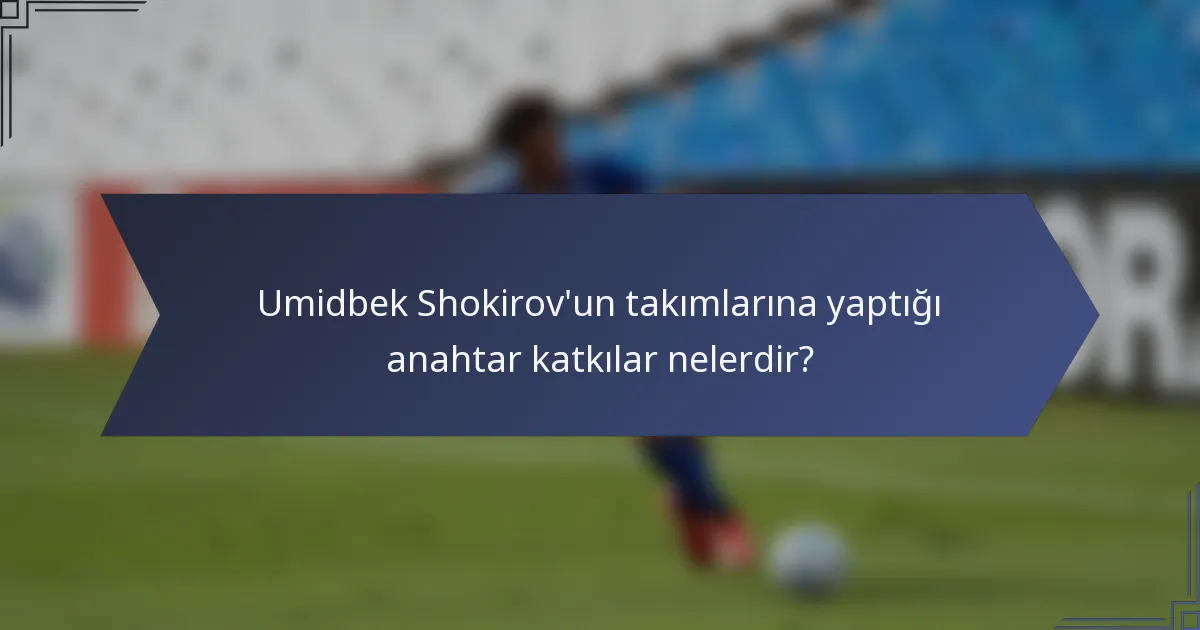 Umidbek Shokirov'un takımlarına yaptığı anahtar katkılar nelerdir?